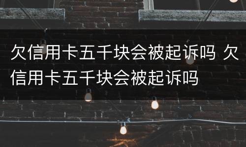 欠信用卡五千块会被起诉吗 欠信用卡五千块会被起诉吗