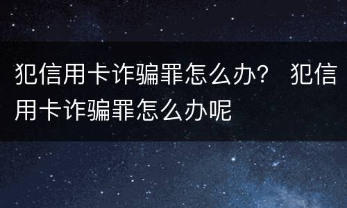 犯信用卡诈骗罪怎么办？ 犯信用卡诈骗罪怎么办呢