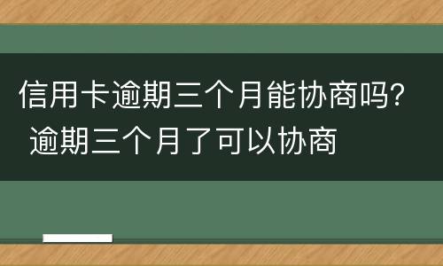 信用卡逾期三个月能协商吗？ 逾期三个月了可以协商