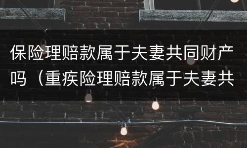 保险理赔款属于夫妻共同财产吗（重疾险理赔款属于夫妻共同财产吗?）