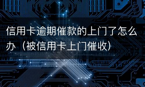信用卡逾期催款的上门了怎么办（被信用卡上门催收）