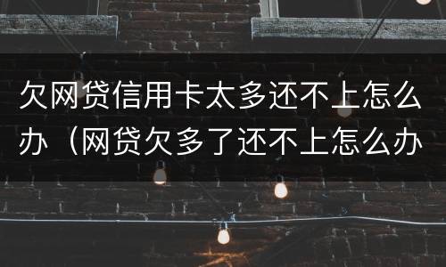 欠网贷信用卡太多还不上怎么办（网贷欠多了还不上怎么办）