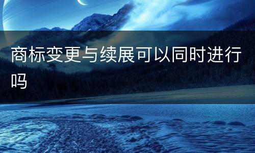 商标变更与续展可以同时进行吗
