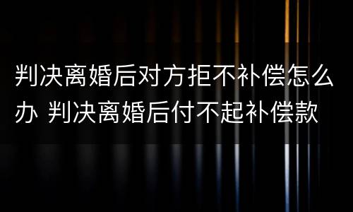 判决离婚后对方拒不补偿怎么办 判决离婚后付不起补偿款