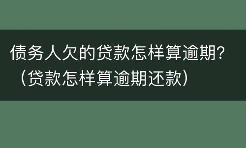 债务人欠的贷款怎样算逾期？（贷款怎样算逾期还款）