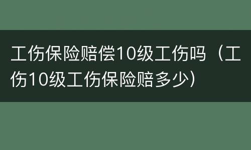 工伤保险赔偿10级工伤吗（工伤10级工伤保险赔多少）