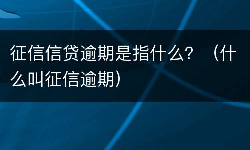 征信信贷逾期是指什么？（什么叫征信逾期）