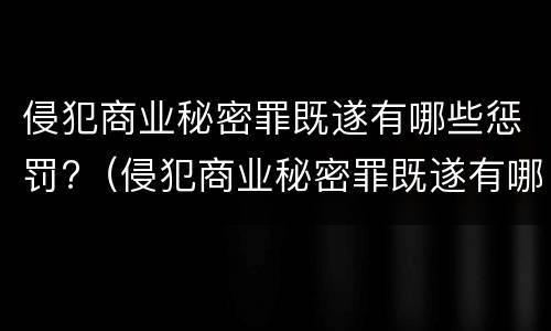 侵犯商业秘密罪既遂有哪些惩罚?（侵犯商业秘密罪既遂有哪些惩罚规定）