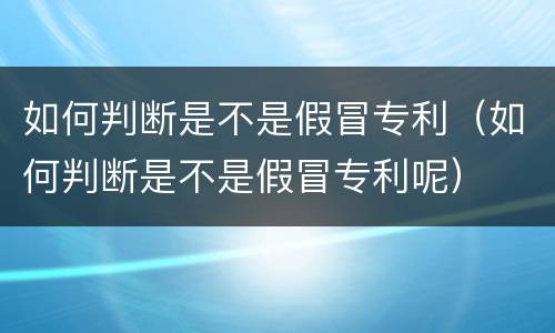 如何判断是不是假冒专利（如何判断是不是假冒专利呢）