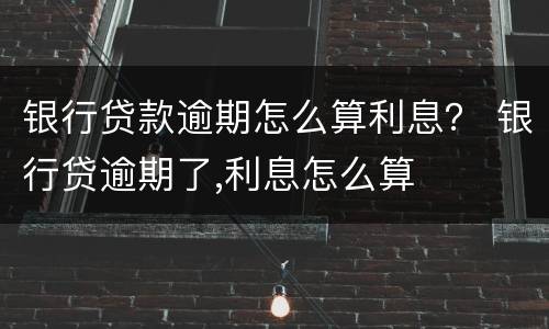 银行贷款逾期怎么算利息？ 银行贷逾期了,利息怎么算