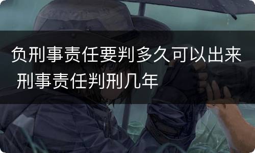 负刑事责任要判多久可以出来 刑事责任判刑几年