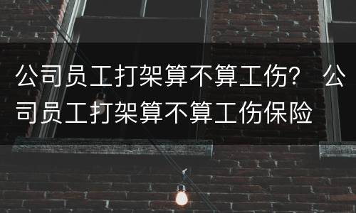 公司员工打架算不算工伤？ 公司员工打架算不算工伤保险