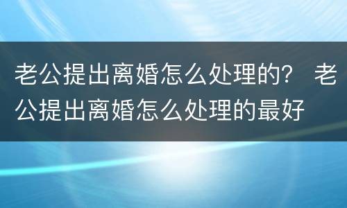 老公提出离婚怎么处理的？ 老公提出离婚怎么处理的最好