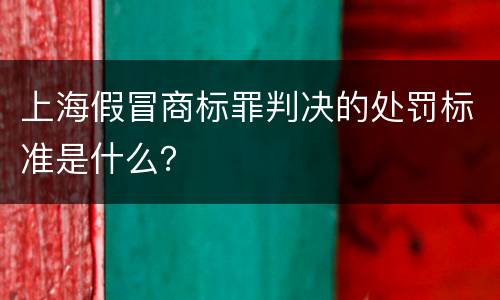 上海假冒商标罪判决的处罚标准是什么？
