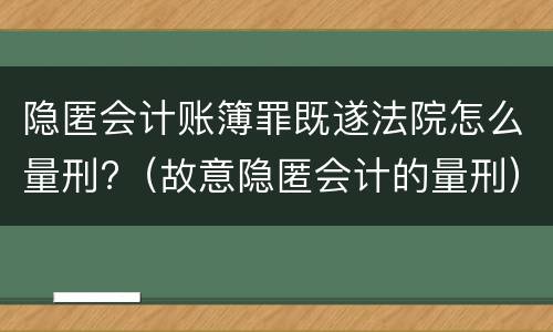隐匿会计账簿罪既遂法院怎么量刑?（故意隐匿会计的量刑）