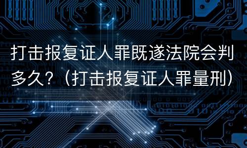 打击报复证人罪既遂法院会判多久?（打击报复证人罪量刑）