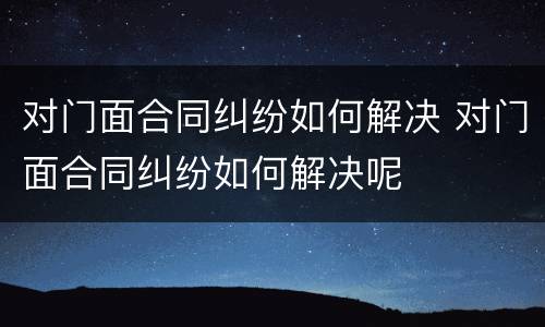对门面合同纠纷如何解决 对门面合同纠纷如何解决呢