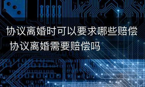 协议离婚时可以要求哪些赔偿 协议离婚需要赔偿吗