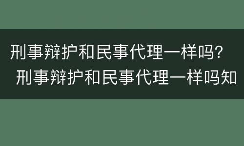 刑事辩护和民事代理一样吗？ 刑事辩护和民事代理一样吗知乎