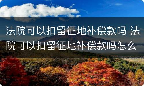 法院可以扣留征地补偿款吗 法院可以扣留征地补偿款吗怎么办