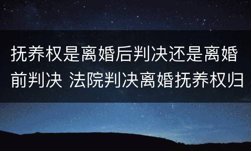 抚养权是离婚后判决还是离婚前判决 法院判决离婚抚养权归谁