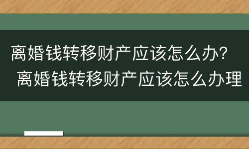 离婚钱转移财产应该怎么办？ 离婚钱转移财产应该怎么办理
