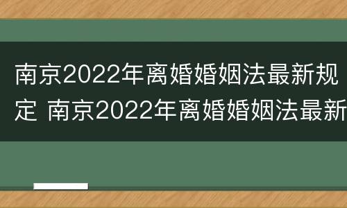 南京2022年离婚婚姻法最新规定 南京2022年离婚婚姻法最新规定视频
