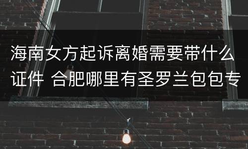 海南女方起诉离婚需要带什么证件 合肥哪里有圣罗兰包包专柜