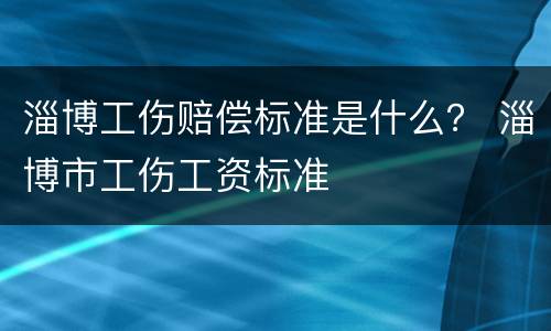 淄博工伤赔偿标准是什么？ 淄博市工伤工资标准