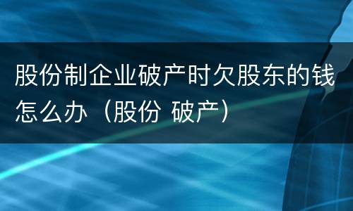 股份制企业破产时欠股东的钱怎么办（股份 破产）