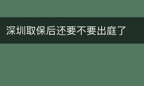深圳取保后还要不要出庭了