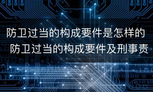 防卫过当的构成要件是怎样的 防卫过当的构成要件及刑事责任