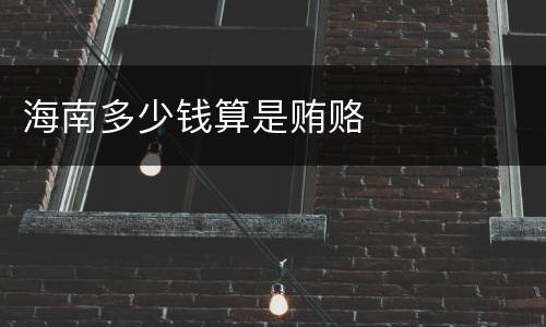 海南多少钱算是贿赂