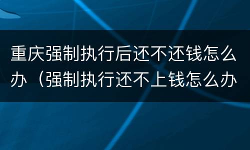 重庆强制执行后还不还钱怎么办（强制执行还不上钱怎么办）