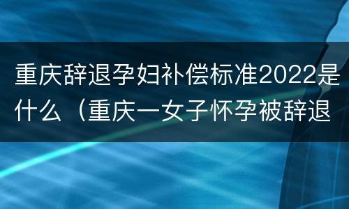 重庆辞退孕妇补偿标准2022是什么（重庆一女子怀孕被辞退）