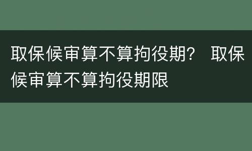 取保候审算不算拘役期？ 取保候审算不算拘役期限