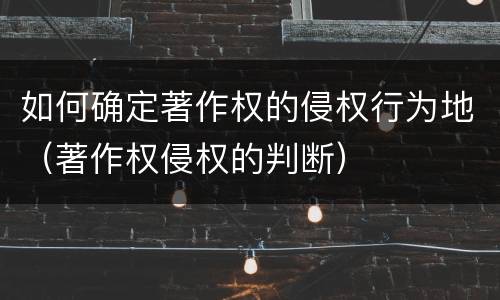 如何确定著作权的侵权行为地（著作权侵权的判断）