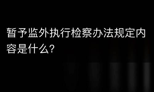 暂予监外执行检察办法规定内容是什么？
