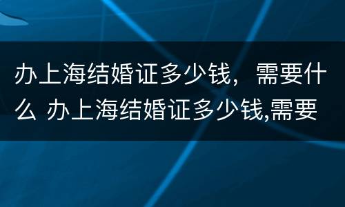 办上海结婚证多少钱，需要什么 办上海结婚证多少钱,需要什么材料