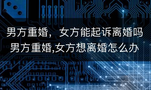 男方重婚，女方能起诉离婚吗 男方重婚,女方想离婚怎么办
