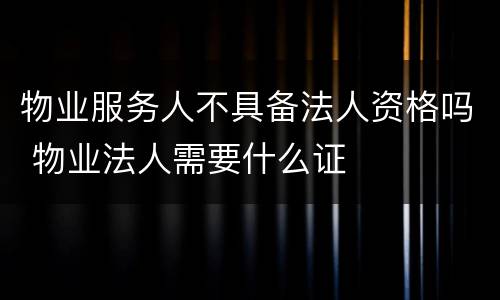 物业服务人不具备法人资格吗 物业法人需要什么证