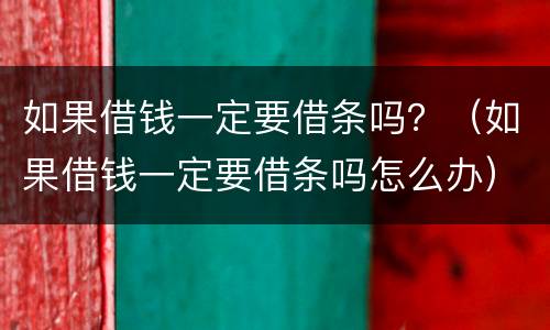 如果借钱一定要借条吗？（如果借钱一定要借条吗怎么办）