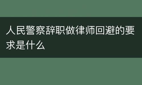 人民警察辞职做律师回避的要求是什么