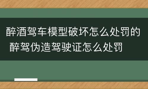 醉酒驾车模型破坏怎么处罚的 醉驾伪造驾驶证怎么处罚