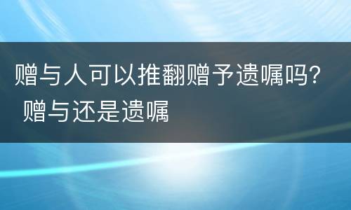 赠与人可以推翻赠予遗嘱吗？ 赠与还是遗嘱