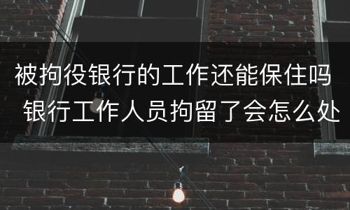 被拘役银行的工作还能保住吗 银行工作人员拘留了会怎么处理