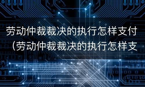 劳动仲裁裁决的执行怎样支付（劳动仲裁裁决的执行怎样支付费用）