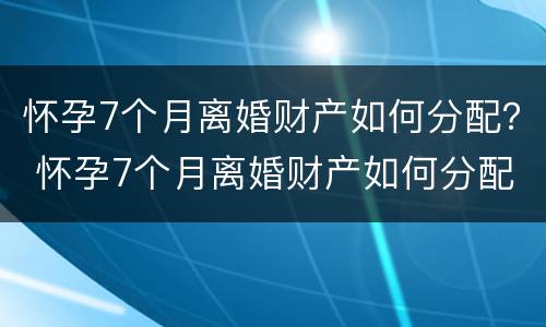 怀孕7个月离婚财产如何分配？ 怀孕7个月离婚财产如何分配好