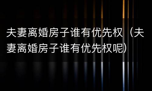 夫妻离婚房子谁有优先权（夫妻离婚房子谁有优先权呢）