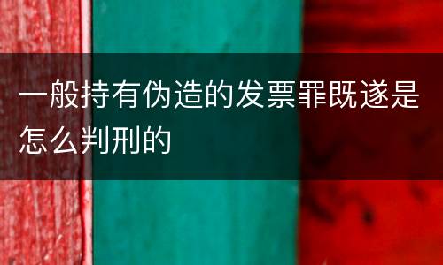 一般持有伪造的发票罪既遂是怎么判刑的
